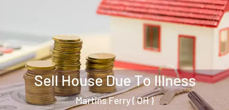  Sell House Due To Illness Martins Ferry ( OH )