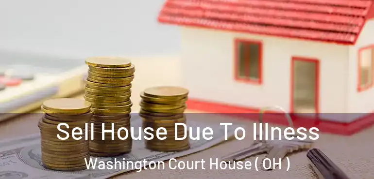  Sell House Due To Illness Washington Court House ( OH )