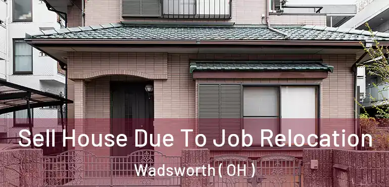 Sell House Due To Job Relocation Wadsworth ( OH )