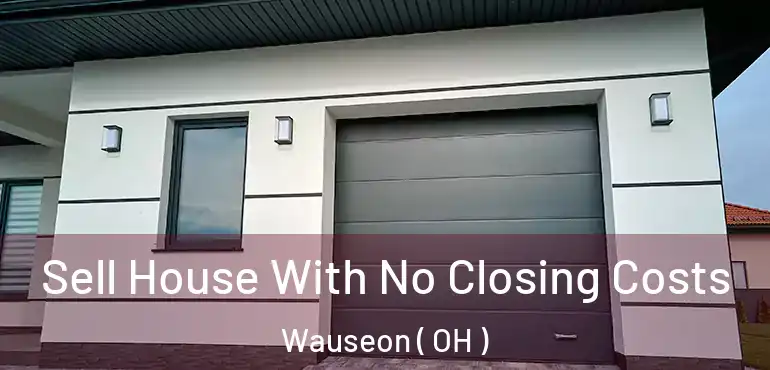  Sell House With No Closing Costs Wauseon ( OH )